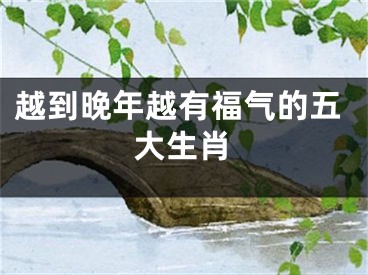 越到晚年越有福气的五大生肖