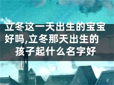 立冬这一天出生的宝宝好吗,立冬那天出生的孩子起什么名字好