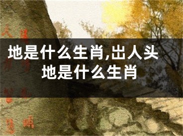 地是什么生肖,岀人头地是什么生肖