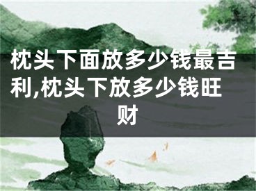 枕头下面放多少钱最吉利,枕头下放多少钱旺财