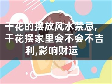 干花的摆放风水禁忌,干花摆家里会不会不吉利,影响财运