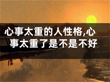 心事太重的人性格,心事太重了是不是不好