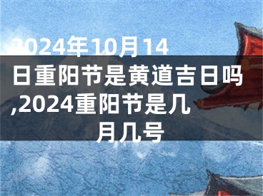 2024年10月14日重阳节是黄道吉日吗,2024重阳节是几月几号