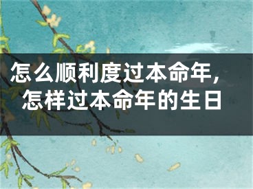 怎么顺利度过本命年,怎样过本命年的生日