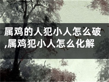 属鸡的人犯小人怎么破,属鸡犯小人怎么化解