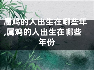 属鸡的人出生在哪些年,属鸡的人出生在哪些年份