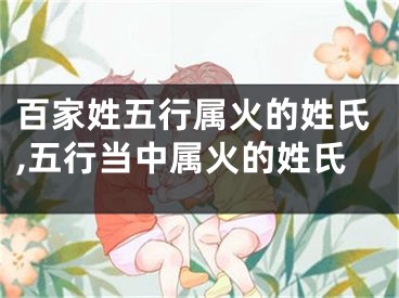 百家姓五行属火的姓氏,五行当中属火的姓氏