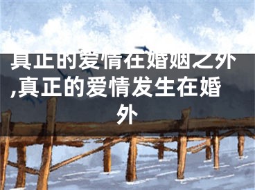 真正的爱情在婚姻之外,真正的爱情发生在婚外