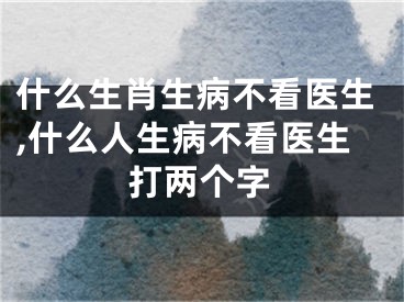 什么生肖生病不看医生,什么人生病不看医生打两个字