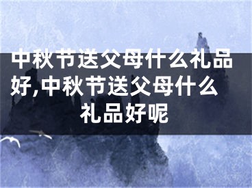 中秋节送父母什么礼品好,中秋节送父母什么礼品好呢