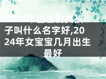 2024年出生的女孩子叫什么名字好,2024年女宝宝几月出生最好
