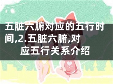 五脏六腑对应的五行时间,2.五脏六腑,对应五行关系介绍