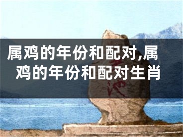 属鸡的年份和配对,属鸡的年份和配对生肖