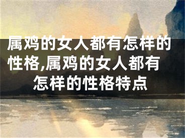 属鸡的女人都有怎样的性格,属鸡的女人都有怎样的性格特点