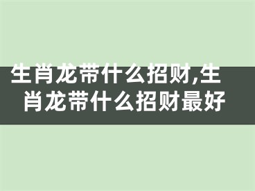 生肖龙带什么招财,生肖龙带什么招财最好