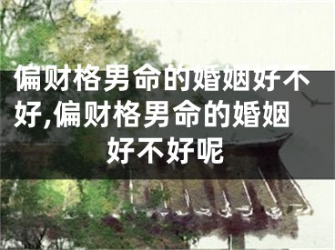 偏财格男命的婚姻好不好,偏财格男命的婚姻好不好呢
