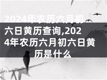 2024年农历六月初六日黄历查询,2024年农历六月初六日黄历是什么