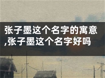 张子墨这个名字的寓意,张子墨这个名字好吗