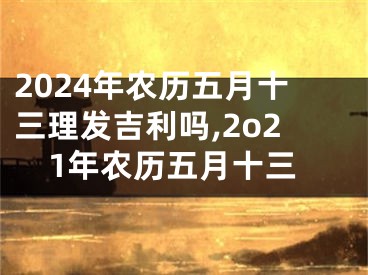 2024年农历五月十三理发吉利吗,2o21年农历五月十三