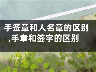 手签章和人名章的区别,手章和签字的区别