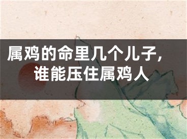 属鸡的命里几个儿子,谁能压住属鸡人