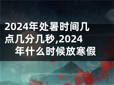 2024年处暑时间几点几分几秒,2024年什么时候放寒假