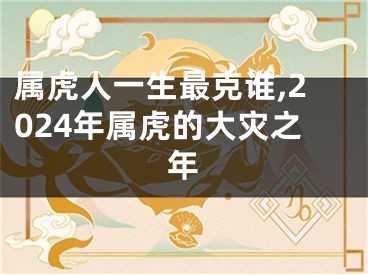 属虎人一生最克谁,2024年属虎的大灾之年