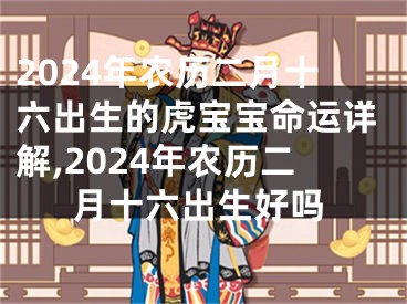 2024年农历二月十六出生的虎宝宝命运详解,2024年农历二月十六出生好吗
