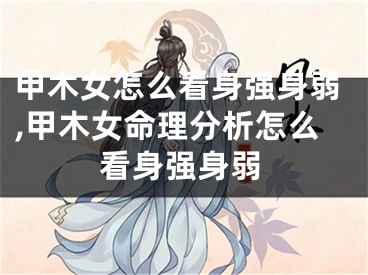 甲木女怎么看身强身弱,甲木女命理分析怎么看身强身弱
