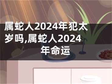 属蛇人2024年犯太岁吗,属蛇人2024年命运