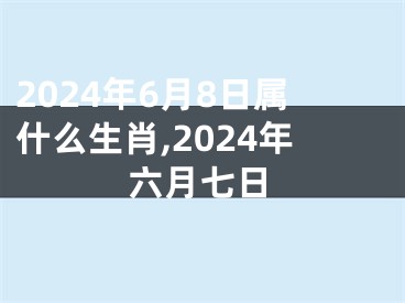 2024年6月8日属什么生肖,2024年六月七日
