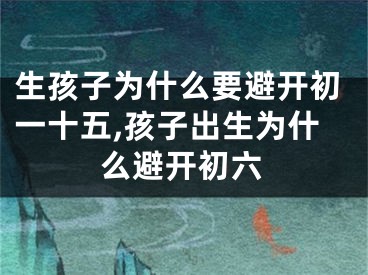 生孩子为什么要避开初一十五,孩子出生为什么避开初六