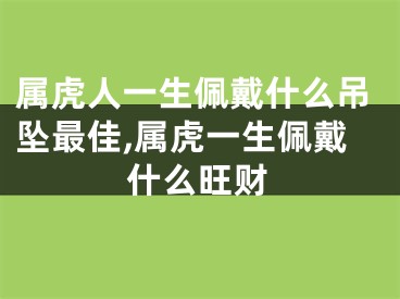 属虎人一生佩戴什么吊坠最佳,属虎一生佩戴什么旺财