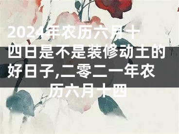 2024年农历六月十四日是不是装修动土的好日子,二零二一年农历六月十四