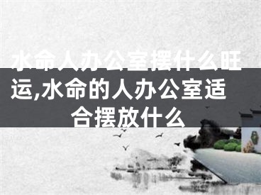 水命人办公室摆什么旺运,水命的人办公室适合摆放什么