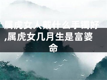 属虎女人戴什么手镯好,属虎女几月生是富婆命