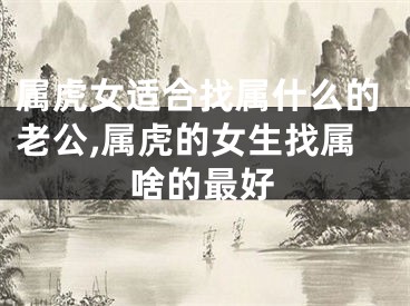 属虎女适合找属什么的老公,属虎的女生找属啥的最好
