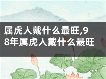 属虎人戴什么最旺,98年属虎人戴什么最旺