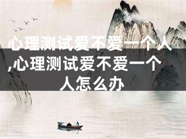 心理测试爱不爱一个人,心理测试爱不爱一个人怎么办