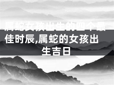 属蛇女孩出生的四个最佳时辰,属蛇的女孩出生吉日