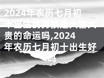 2024年农历七月初十出生的男孩是大富大贵的命运吗,2024年农历七月初十出生好吗