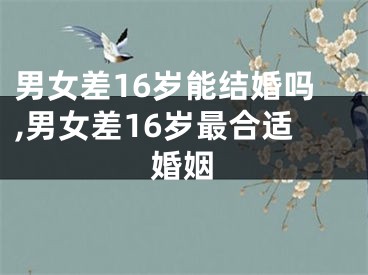 男女差16岁能结婚吗,男女差16岁最合适婚姻