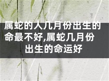 属蛇的人几月份出生的命最不好,属蛇几月份出生的命运好