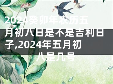 2024癸卯年农历五月初八日是不是吉利日子,2024年五月初八是几号