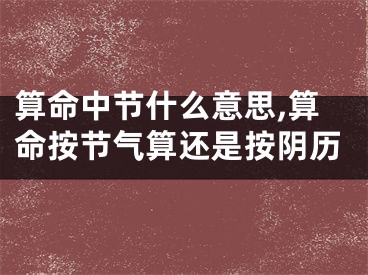 算命中节什么意思,算命按节气算还是按阴历