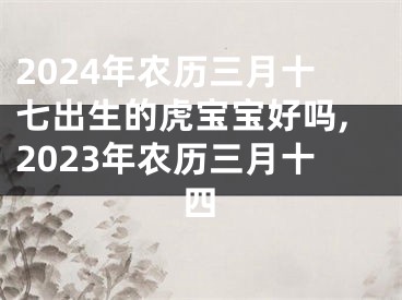 2024年农历三月十七出生的虎宝宝好吗,2023年农历三月十四