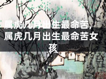 属虎几月出生最命苦,属虎几月出生最命苦女孩