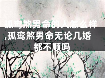 孤鸾煞男命的人怎么样,孤鸾煞男命无论几婚都不顺吗
