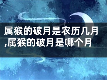 属猴的破月是农历几月,属猴的破月是哪个月