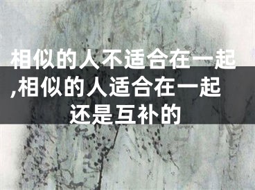 相似的人不适合在一起,相似的人适合在一起还是互补的
